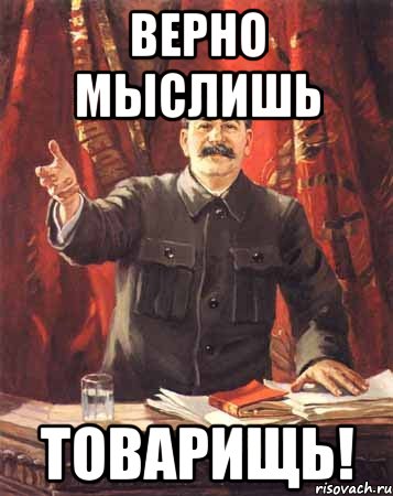 Совершенно правильно. Правильно говорите товарищ. Верно мыслишь. И то верно. Сталин верной дорогой.